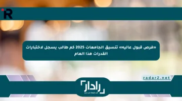 «فرص قبول عالية» تنسيق الجامعات 2025 كم طالب يسجل لاختبارات القدرات هذا العام